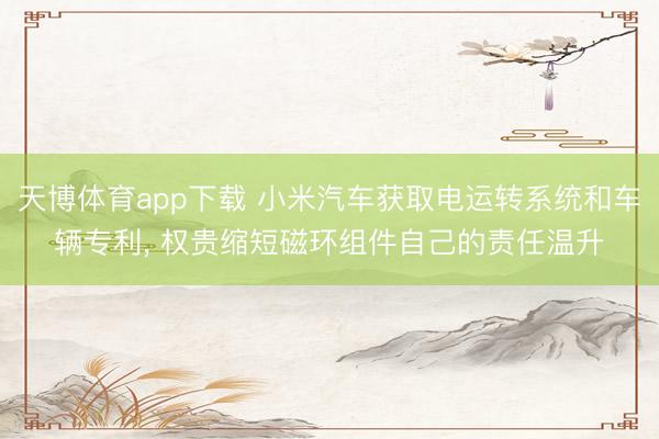 天博体育app下载 小米汽车获取电运转系统和车辆专利， 权贵缩短磁环组件自己的责任温升