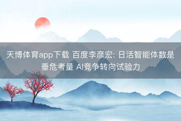 天博体育app下载 百度李彦宏: 日活智能体数是垂危考量 AI竞争转向试验力