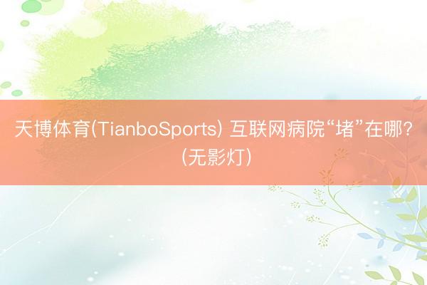 天博体育(TianboSports) 互联网病院“堵”在哪? (无影灯)