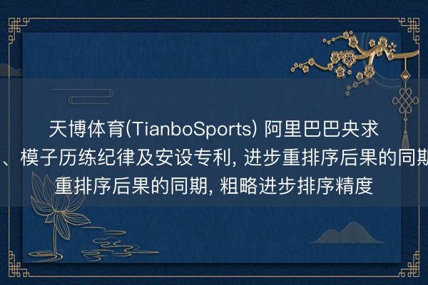 天博体育(TianboSports) 阿里巴巴央求数据处罚纪律及安设、模子历练纪律及安设专利， 进步重排序后果的同期， 粗略进步排序精度