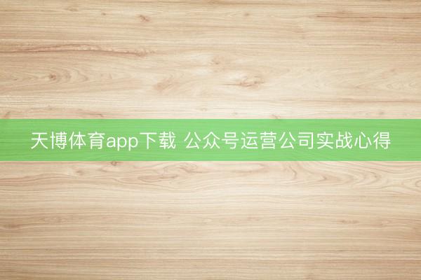 天博体育app下载 公众号运营公司实战心得