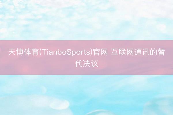 天博体育(TianboSports)官网 互联网通讯的替代决议