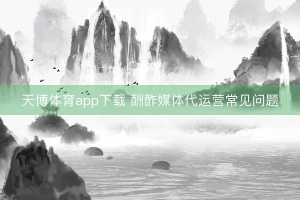 天博体育app下载 酬酢媒体代运营常见问题