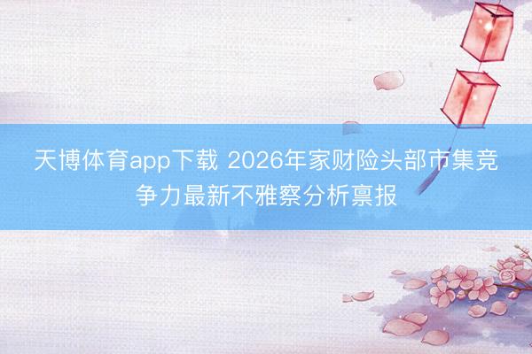 天博体育app下载 2026年家财险头部市集竞争力最新不雅察分析禀报