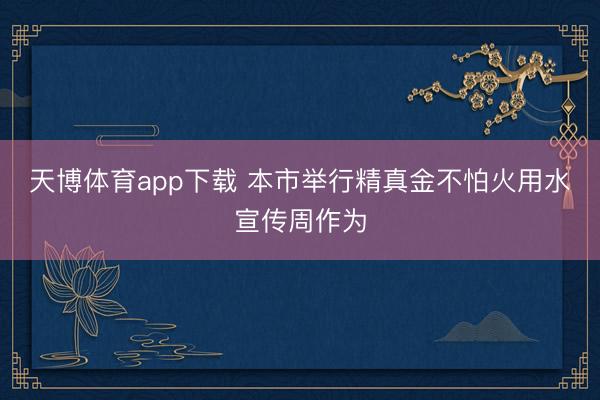 天博体育app下载 本市举行精真金不怕火用水宣传周作为