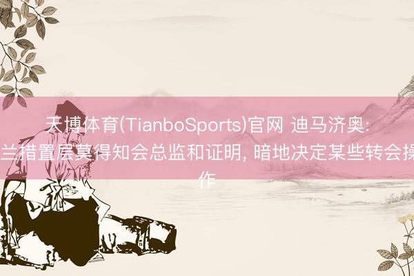 天博体育(TianboSports)官网 迪马济奥: 米兰措置层莫得知会总监和证明, 暗地决定某些转会操作