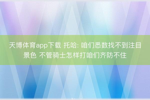 天博体育app下载 托哈: 咱们悉数找不到注目景色 不管骑士怎样打咱们齐防不住