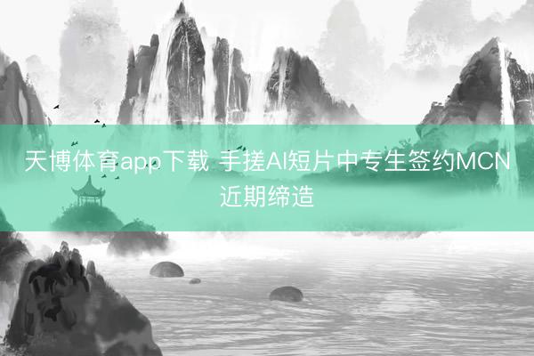 天博体育app下载 手搓AI短片中专生签约MCN近期缔造