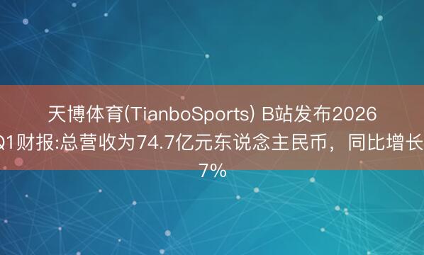 天博体育(TianboSports) B站发布2026年Q1财报:总营收为74.7亿元东说念主民币，同比增长7%