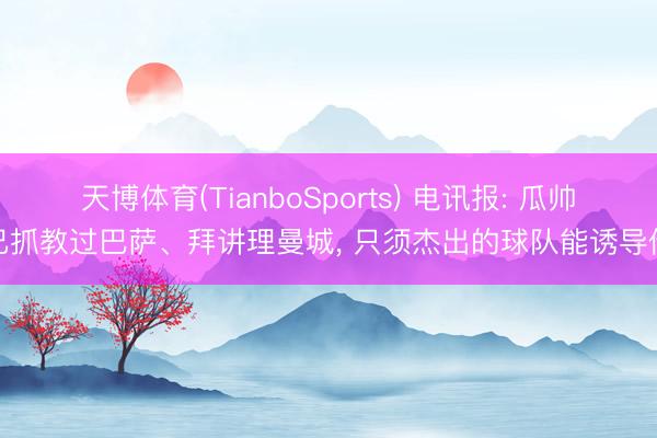 天博体育(TianboSports) 电讯报: 瓜帅已抓教过巴萨、拜讲理曼城， 只须杰出的球队能诱导他