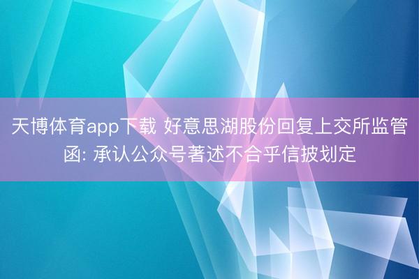 天博体育app下载 好意思湖股份回复上交所监管函: 承认公众号著述不合乎信披划定