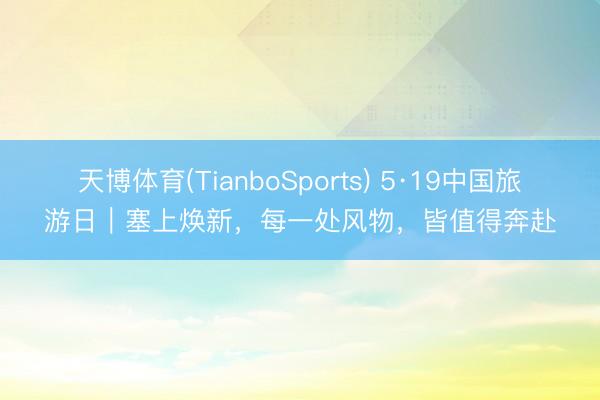 天博体育(TianboSports) 5·19中国旅游日｜塞上焕新，每一处风物，皆值得奔赴