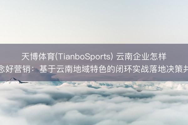 天博体育(TianboSports) 云南企业怎样作念好营销：基于云南地域特色的闭环实战落地决策共享
