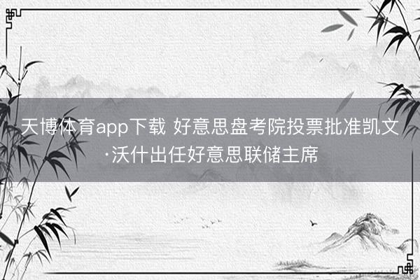 天博体育app下载 好意思盘考院投票批准凯文·沃什出任好意思联储主席