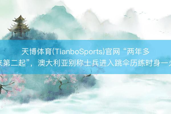 天博体育(TianboSports)官网 “两年多来第二起”，澳大利亚别称士兵进入跳伞历练时身一火
