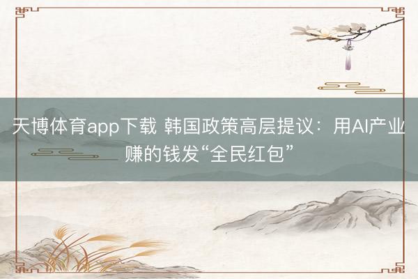 天博体育app下载 韩国政策高层提议：用AI产业赚的钱发“全民红包”