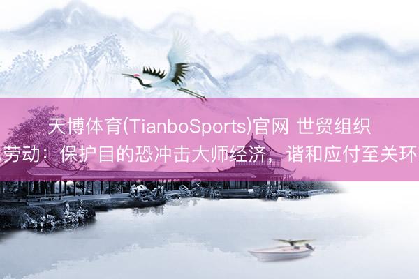 天博体育(TianboSports)官网 世贸组织总劳动：保护目的恐冲击大师经济，谐和应付至关环节