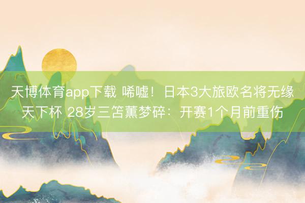 天博体育app下载 唏嘘！日本3大旅欧名将无缘天下杯 28岁三笘薫梦碎：开赛1个月前重伤