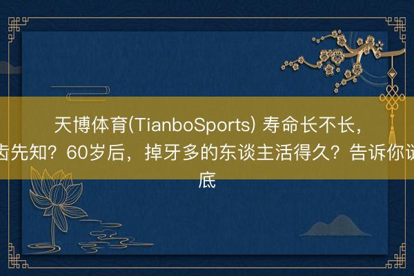 天博体育(TianboSports) 寿命长不长，牙齿先知？60岁后，掉牙多的东谈主活得久？告诉你谜底