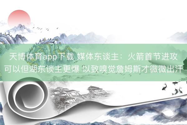 天博体育app下载 媒体东谈主：火箭首节进攻可以但湖东谈主更爆 以致嗅觉詹姆斯才微微出汗