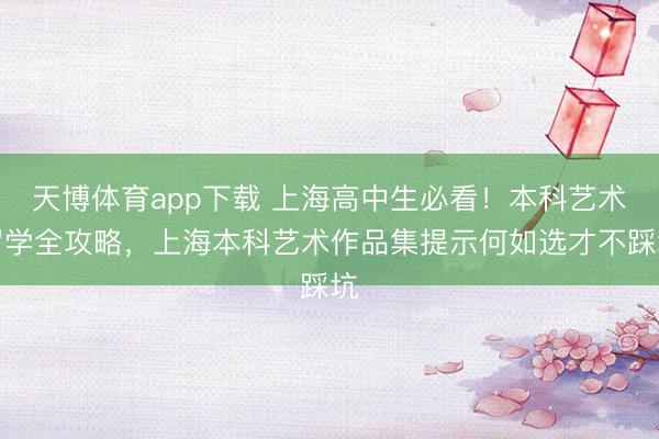 天博体育app下载 上海高中生必看！本科艺术留学全攻略，上海本科艺术作品集提示何如选才不踩坑