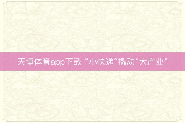 天博体育app下载 “小快递”撬动“大产业”