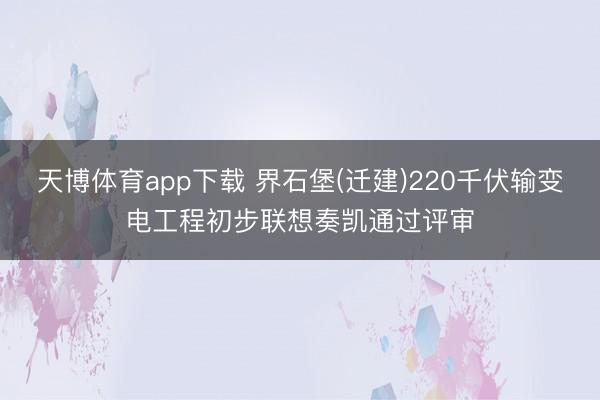 天博体育app下载 界石堡(迁建)220千伏输变电工程初步联想奏凯通过评审