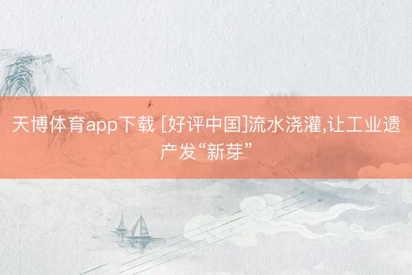 天博体育app下载 [好评中国]流水浇灌，让工业遗产发“新芽”