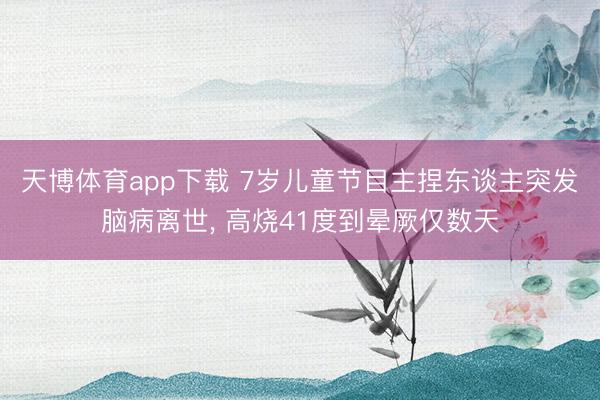 天博体育app下载 7岁儿童节目主捏东谈主突发脑病离世， 高烧41度到晕厥仅数天
