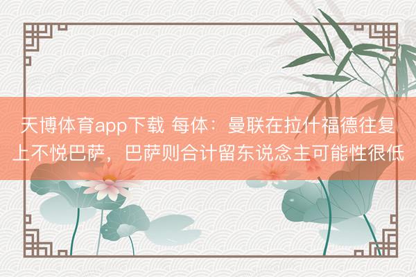 天博体育app下载 每体：曼联在拉什福德往复上不悦巴萨，巴萨则合计留东说念主可能性很低