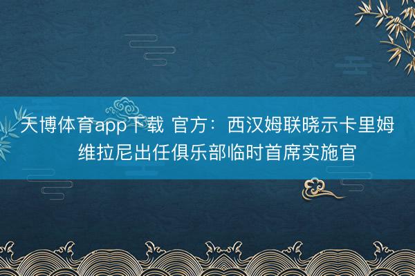 天博体育app下载 官方:西汉姆联晓示卡里姆・维拉尼出任俱乐部临时首席实施官