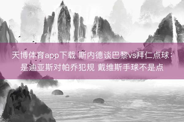 天博体育app下载 斯内德谈巴黎vs拜仁点球：是迪亚斯对帕乔犯规 戴维斯手球不是点