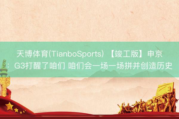 天博体育(TianboSports) 【竣工版】申京：G3打醒了咱们 咱们会一场一场拼并创造历史