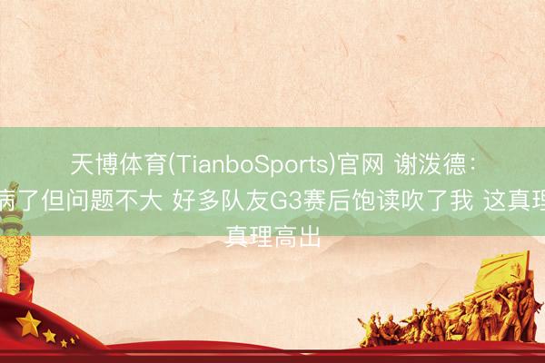 天博体育(TianboSports)官网 谢泼德：我生病了但问题不大 好多队友G3赛后饱读吹了我 这真理高出