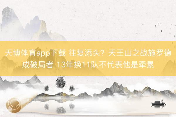 天博体育app下载 往复添头?天王山之战施罗德成破局者 13年换11队不代表他是牵累