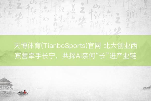 天博体育(TianboSports)官网 北大创业西宾营牵手长宁，共探AI奈何“长”进产业链
