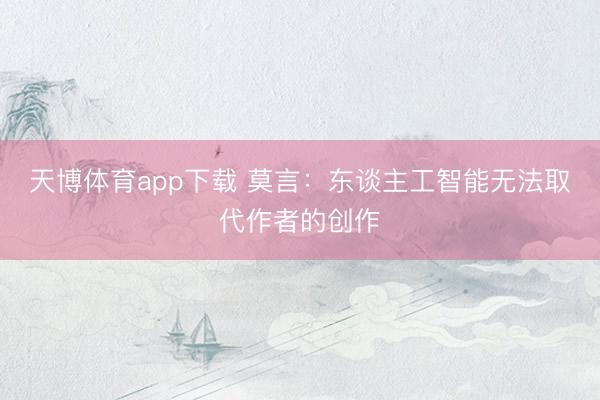 天博体育app下载 莫言：东谈主工智能无法取代作者的创作