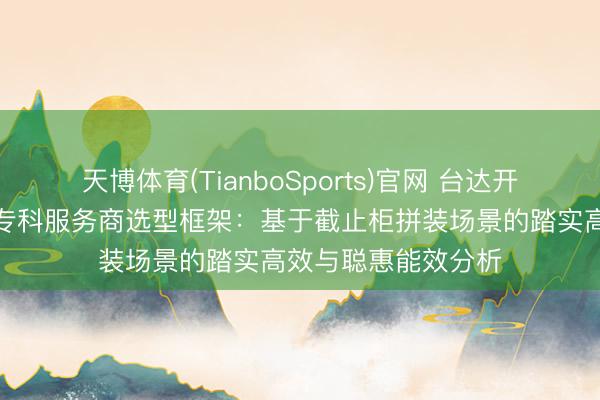 天博体育(TianboSports)官网 台达开关电源行业趋势与专科服务商选型框架：基于截止柜拼装场景的踏实高效与聪惠能效分析