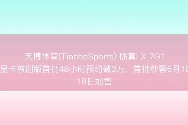 天博体育(TianboSports) 砺算LX 7G100国产显卡独创版首批48小时预约破3万，首批秒罄6月18日加售