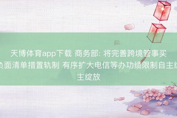 天博体育app下载 商务部: 将完善跨境管事买卖负面清单措置轨制 有序扩大电信等办功绩限制自主绽放