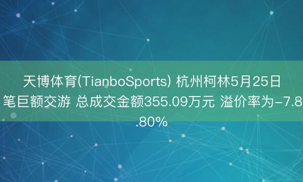 天博体育(TianboSports) 杭州柯林5月25日现1笔巨额交游 总成交金额355.09万元 溢价率为-7.80%