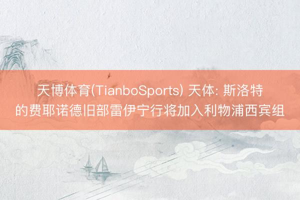 天博体育(TianboSports) 天体: 斯洛特的费耶诺德旧部雷伊宁行将加入利物浦西宾组