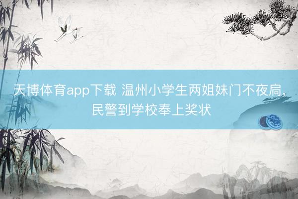 天博体育app下载 温州小学生两姐妹门不夜扃， 民警到学校奉上奖状