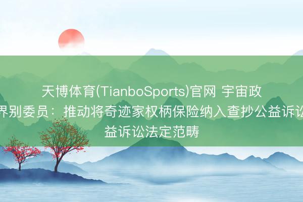 天博体育(TianboSports)官网 宇宙政协总工会界别委员：推动将奇迹家权柄保险纳入查抄公益诉讼法定范畴