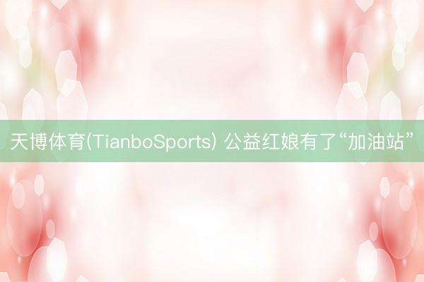 天博体育(TianboSports) 公益红娘有了“加油站”
