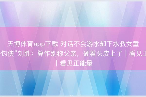 天博体育app下载 对话不会游水却下水救女童的“垂钓侠”刘胜：算作别称父亲，硬着头皮上了｜看见正能量