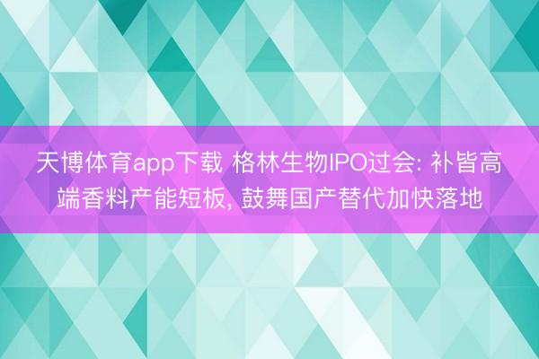 天博体育app下载 格林生物IPO过会: 补皆高端香料产能短板， 鼓舞国产替代加快落地