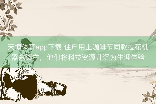 天博体育app下载 住户用上咖啡节同款拉花机器东谈主，他们将科技资源升沉为生涯体验