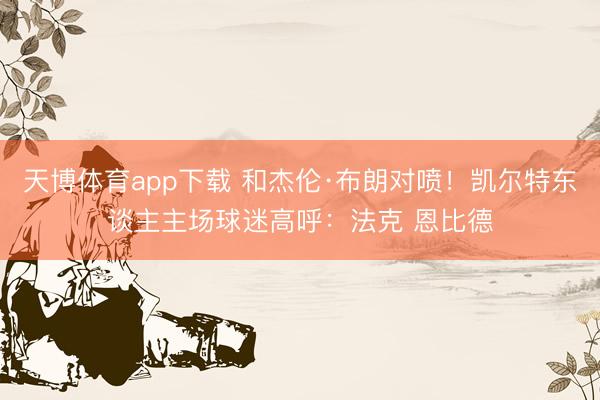 天博体育app下载 和杰伦·布朗对喷！凯尔特东谈主主场球迷高呼：法克 恩比德