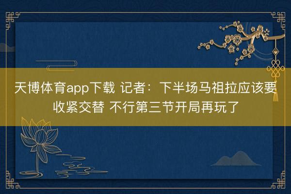 天博体育app下载 记者：下半场马祖拉应该要收紧交替 不行第三节开局再玩了